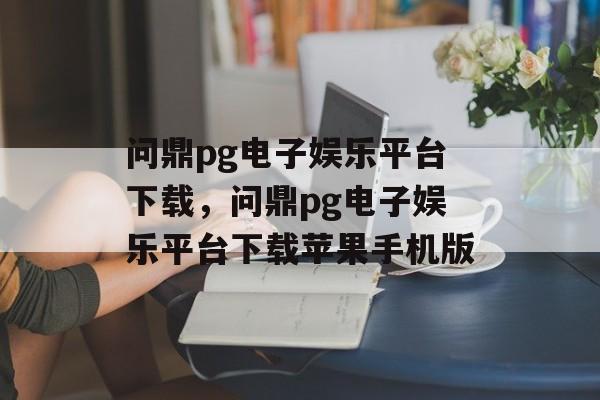 问鼎pg电子娱乐平台下载，问鼎pg电子娱乐平台下载苹果手机版