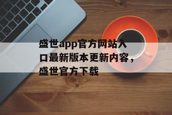 盛世app官方网站入口最新版本更新内容，盛世官方下载