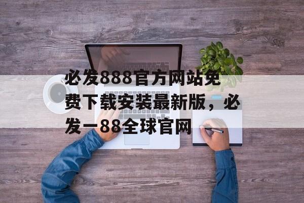 必发888官方网站免费下载安装最新版，必发一88全球官网