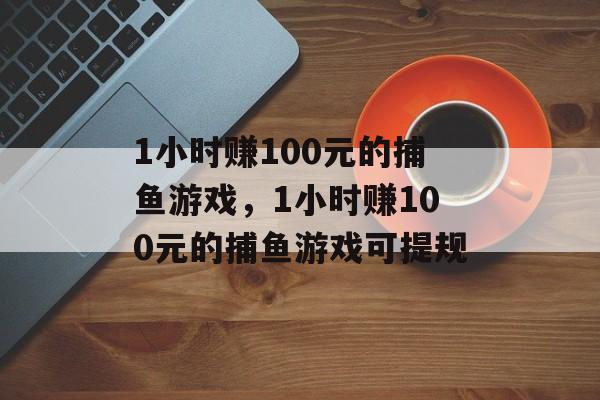 1小时赚100元的捕鱼游戏，1小时赚100元的捕鱼游戏可提规