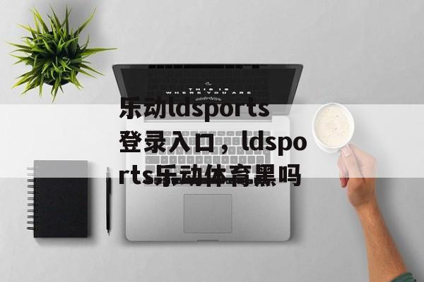 乐动ldsports登录入口，ldsports乐动体育黑吗