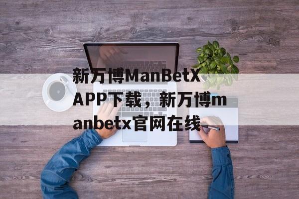 新万博ManBetXAPP下载，新万博manbetx官网在线