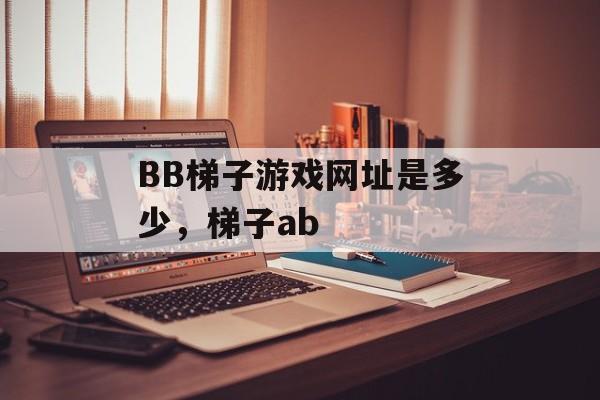 BB梯子游戏网址是多少，梯子ab