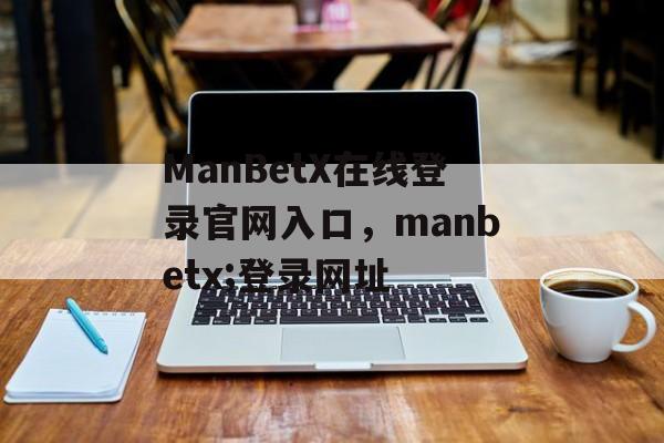 ManBetX在线登录官网入口，manbetx;登录网址