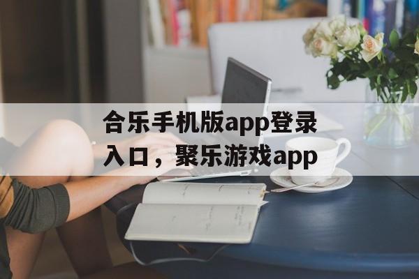 合乐手机版app登录入口，聚乐游戏app